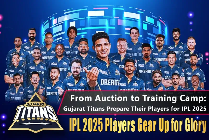 IPL 2025: From Auction to Training Camp – Gujarat Titans Prepare for the Season